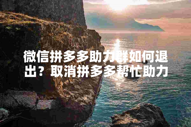 微信拼多多助力群如何退出？取消拼多多帮忙助力的方法。