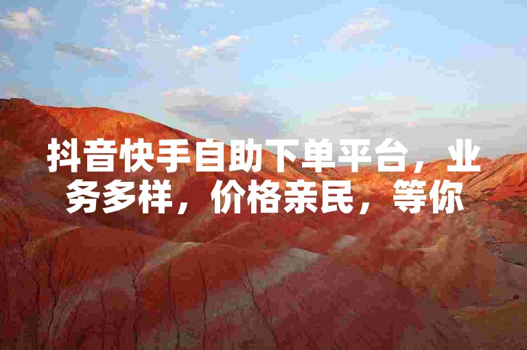 抖音快手自助下单平台，业务多样，价格亲民，等你来选！