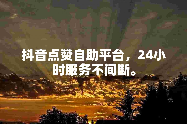 抖音点赞自助平台，24小时服务不间断。