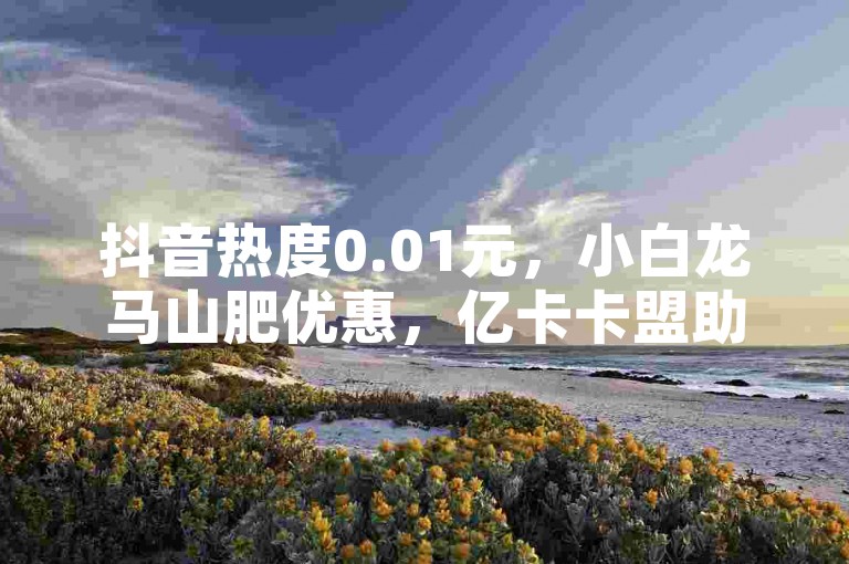 抖音热度0.01元，小白龙马山肥优惠，亿卡卡盟助力推广。