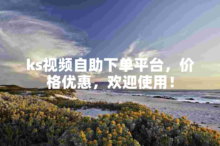 ks视频自助下单平台，价格优惠，欢迎使用！