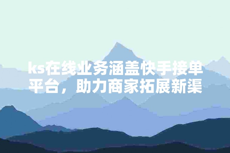 ks在线业务涵盖快手接单平台，助力商家拓展新渠道。