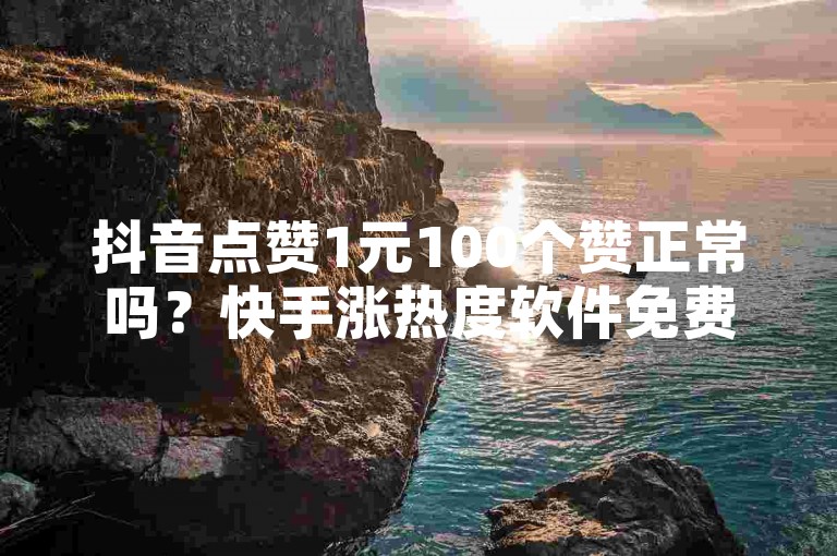 抖音点赞1元100个赞正常吗？快手涨热度软件免费下，b站业务。