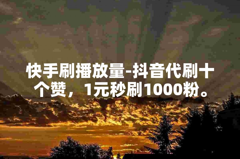快手刷播放量-抖音代刷十个赞，1元秒刷1000粉。