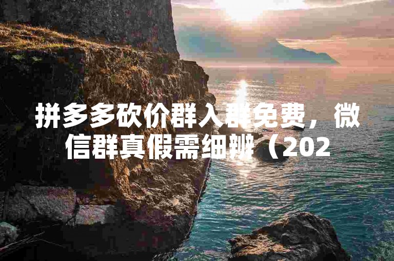 拼多多砍价群入群免费，微信群真假需细辨（2025微信情况）。