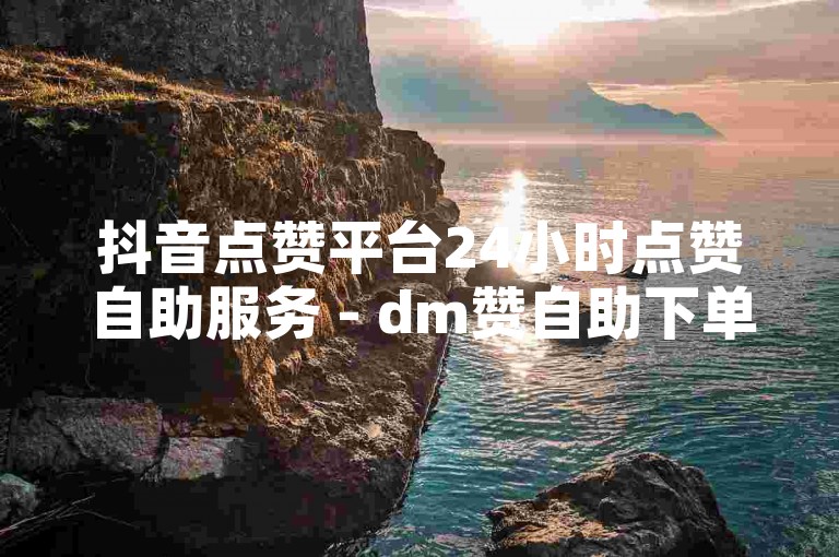 抖音点赞平台24小时点赞自助服务 - dm赞自助下单网站QQ网