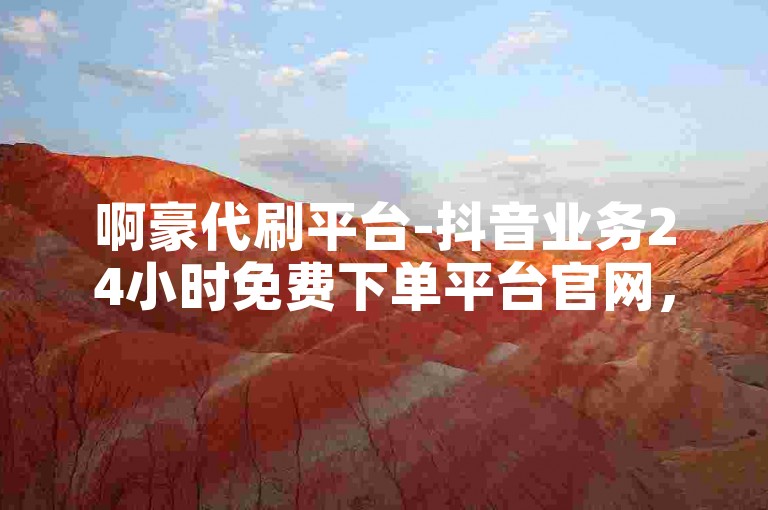啊豪代刷平台-抖音业务24小时免费下单平台官网，提供专业服务。