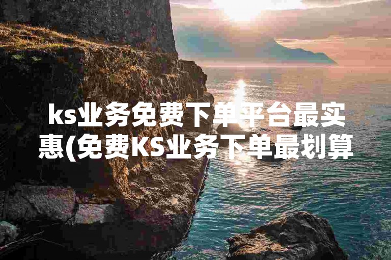 ks业务免费下单平台最实惠(免费KS业务下单最划算)