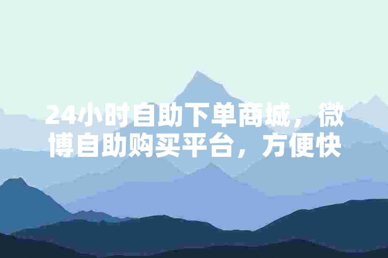 24小时自助下单商城，微博自助购买平台，方便快捷。