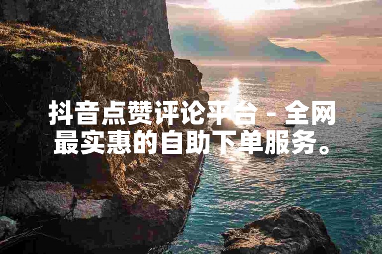 抖音点赞评论平台 - 全网最实惠的自助下单服务。