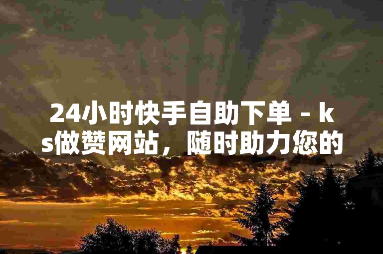 24小时快手自助下单 - ks做赞网站，随时助力您的点赞需求。