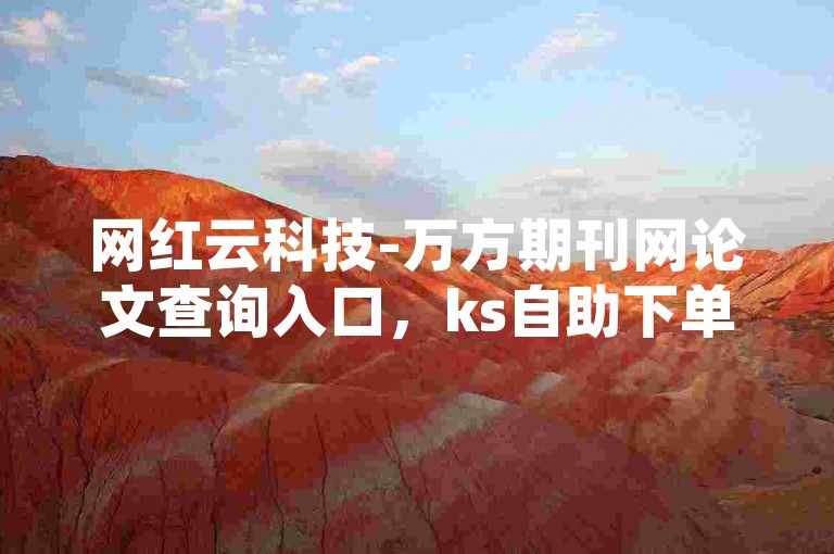 网红云科技-万方期刊网论文查询入口，ks自助下单优惠。