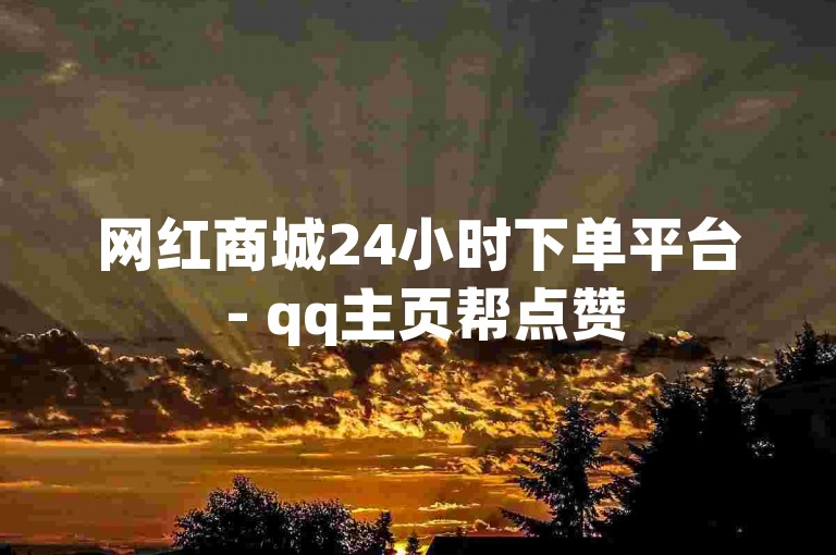 网红商城24小时下单平台 - qq主页帮点赞