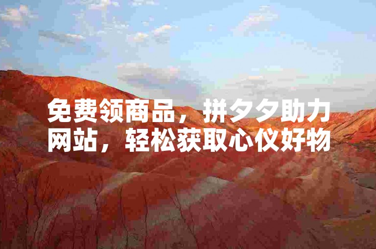 免费领商品，拼夕夕助力网站，轻松获取心仪好物。