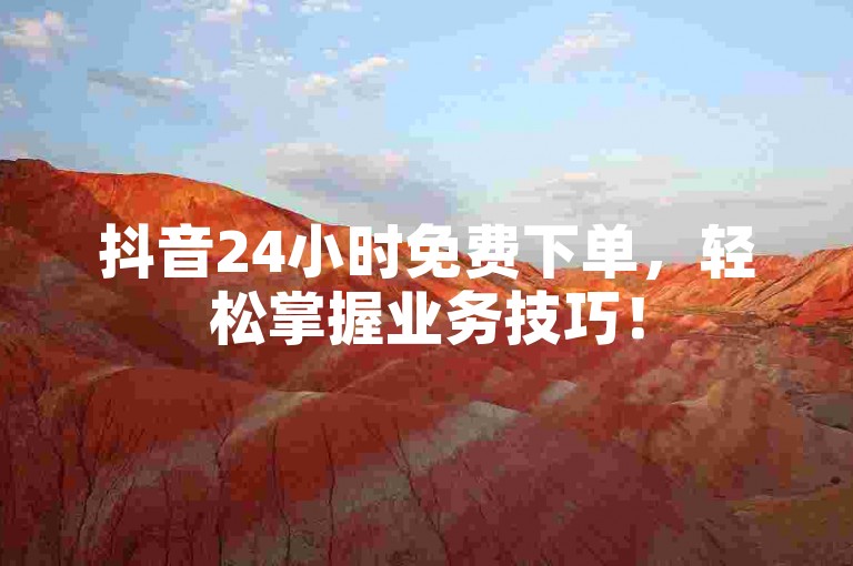 抖音24小时免费下单，轻松掌握业务技巧！