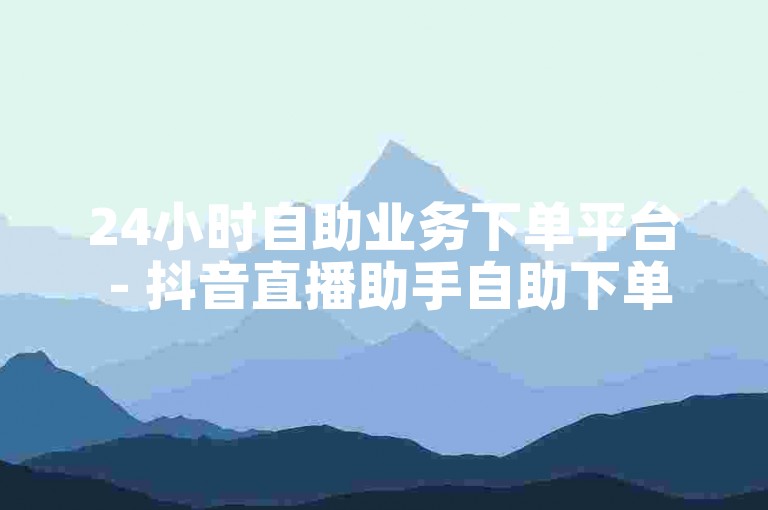 24小时自助业务下单平台 - 抖音直播助手自助下单平台。