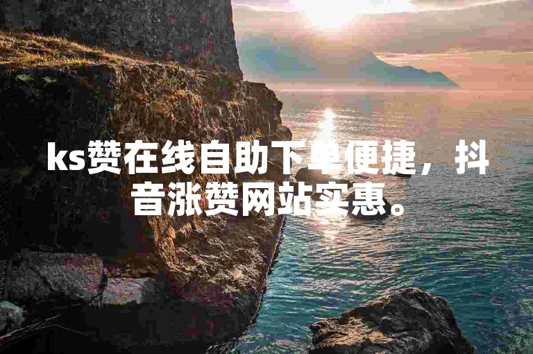 ks赞在线自助下单便捷，抖音涨赞网站实惠。