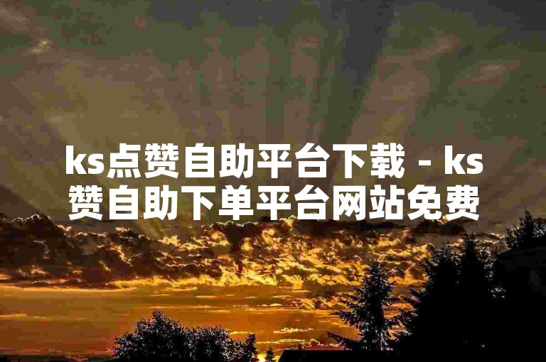 ks点赞自助平台下载 - ks赞自助下单平台网站免费真人