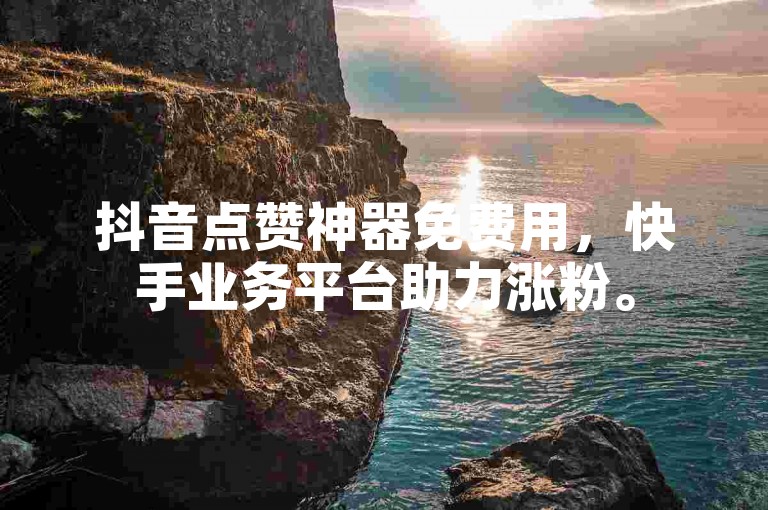 抖音点赞神器免费用，快手业务平台助力涨粉。