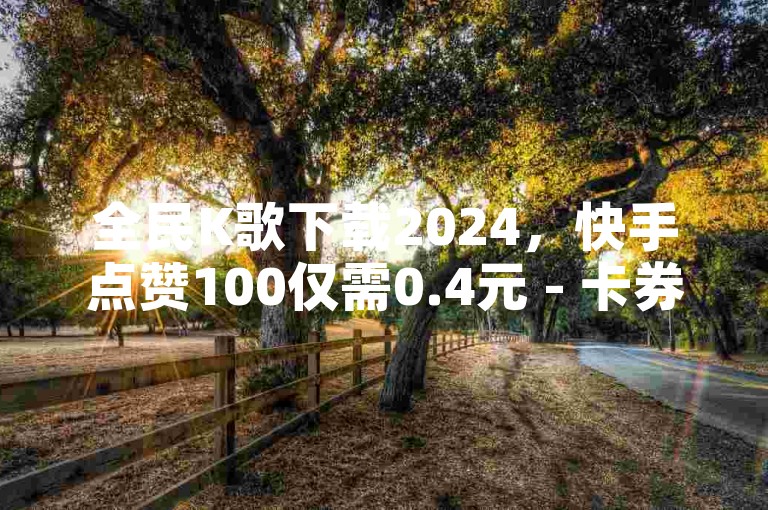 全民K歌下载2024，快手点赞100仅需0.4元 - 卡券货源渠道 - QQ自助平台全网最低价。