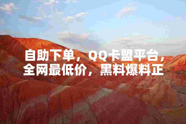 自助下单，QQ卡盟平台，全网最低价，黑料爆料正能量。
