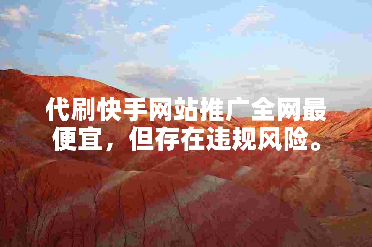 代刷快手网站推广全网最便宜，但存在违规风险。