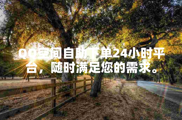 QQ空间自助下单24小时平台，随时满足您的需求。