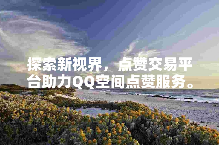 探索新视界，点赞交易平台助力QQ空间点赞服务。