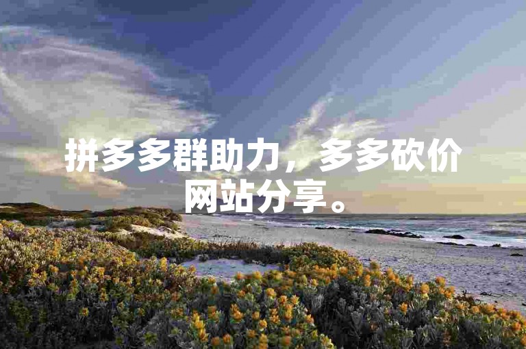 拼多多群助力，多多砍价网站分享。