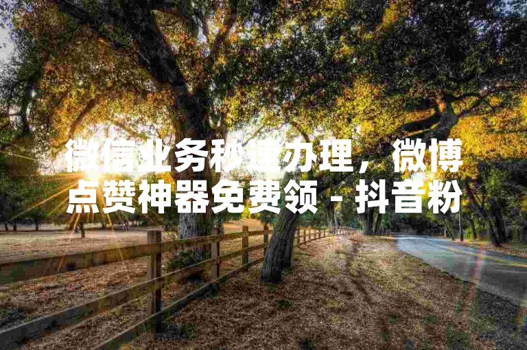微信业务秒速办理，微博点赞神器免费领 - 抖音粉丝暴涨技巧分享。