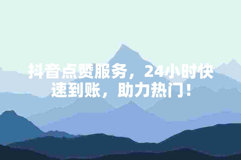 抖音点赞服务，24小时快速到账，助力热门！