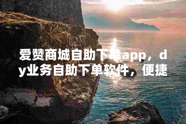爱赞商城自助下单app，dy业务自助下单软件，便捷购物新体验。