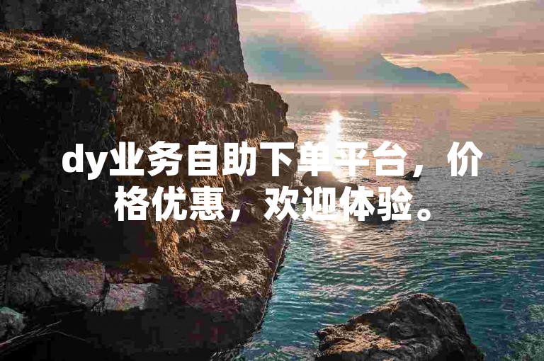 dy业务自助下单平台，价格优惠，欢迎体验。