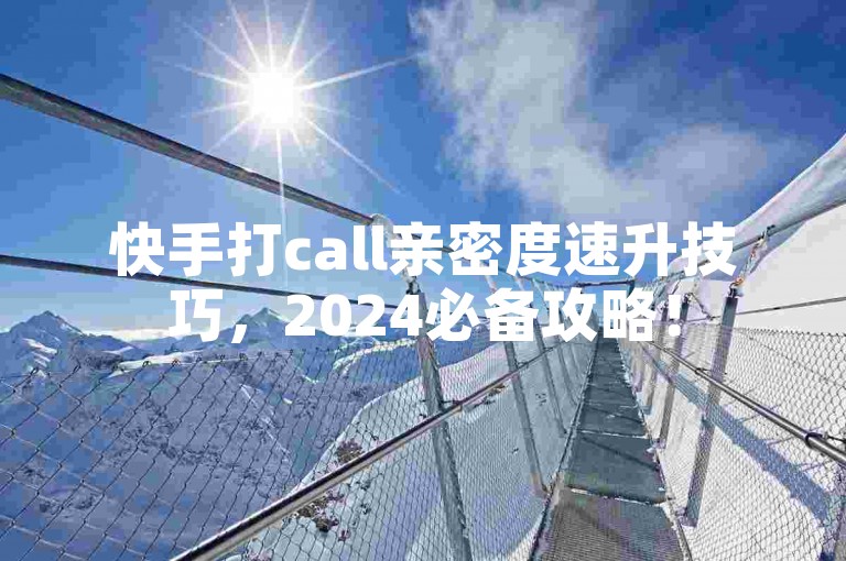 快手打call亲密度速升技巧，2024必备攻略！