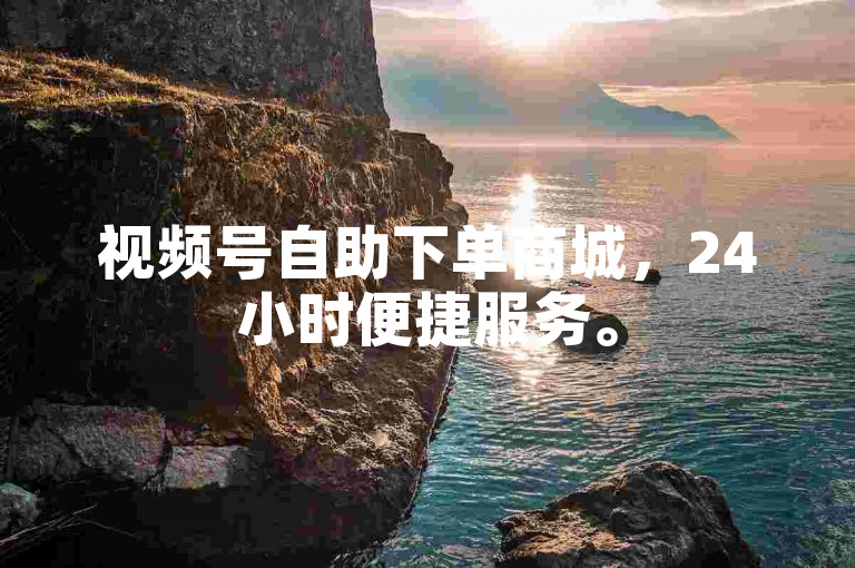 视频号自助下单商城，24小时便捷服务。