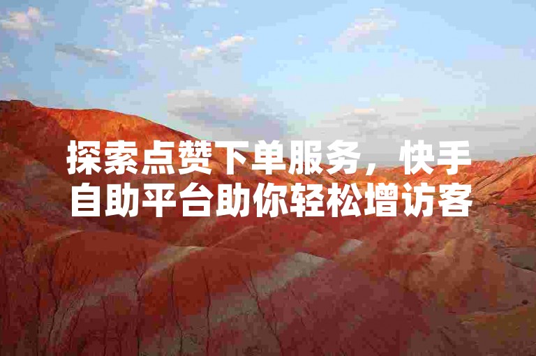 探索点赞下单服务，快手自助平台助你轻松增访客。