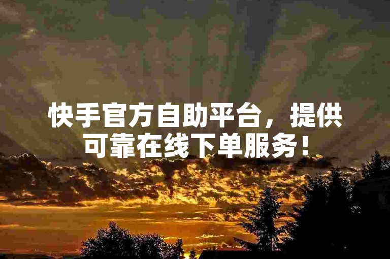 快手官方自助平台，提供可靠在线下单服务！