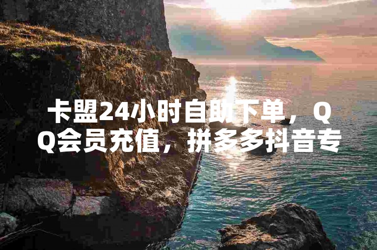 卡盟24小时自助下单，QQ会员充值，拼多多抖音专业助力。