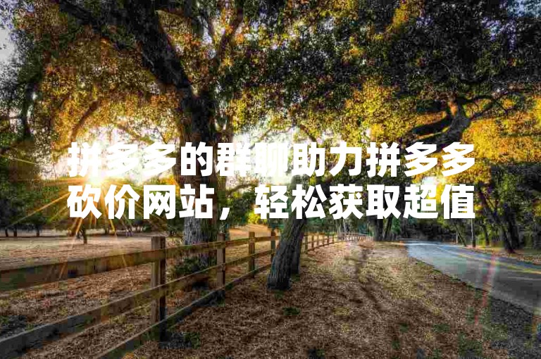 拼多多的群聊助力拼多多砍价网站，轻松获取超值优惠。
