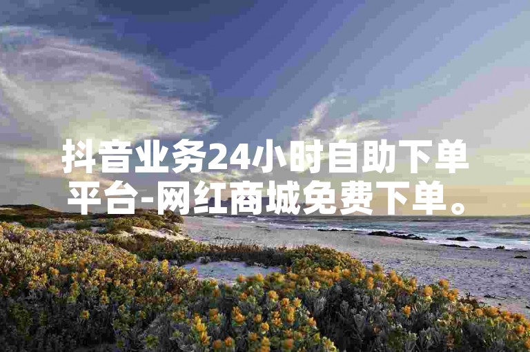 抖音业务24小时自助下单平台-网红商城免费下单。