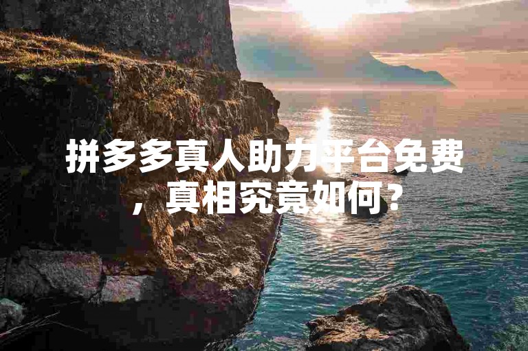 拼多多真人助力平台免费，真相究竟如何？