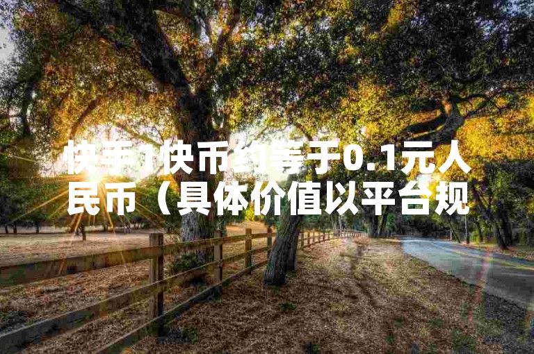 快手1快币约等于0.1元人民币（具体价值以平台规定为准）。