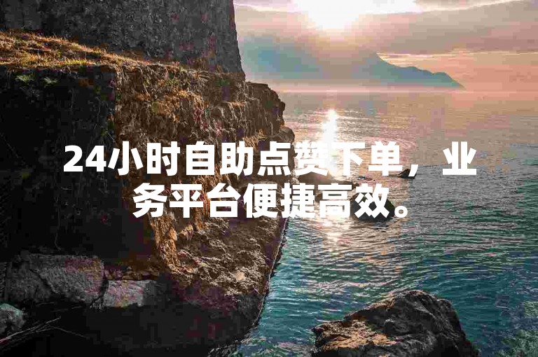 24小时自助点赞下单，业务平台便捷高效。