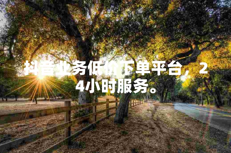 抖音业务低价下单平台，24小时服务。
