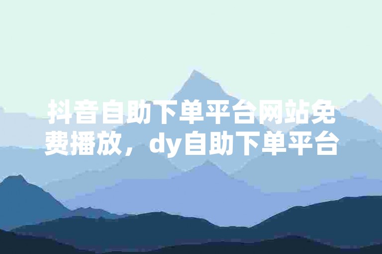 抖音自助下单平台网站免费播放，dy自助下单平台小时带热度。