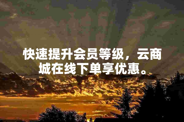 快速提升会员等级，云商城在线下单享优惠。