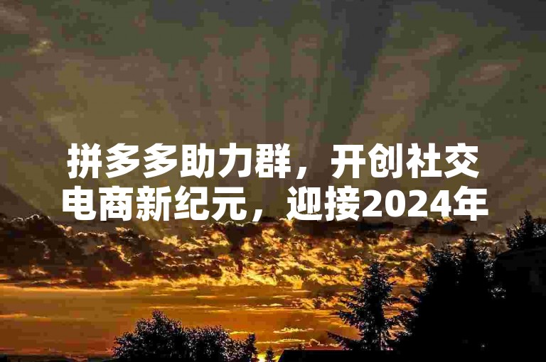 拼多多助力群，开创社交电商新纪元，迎接2024年新机遇。