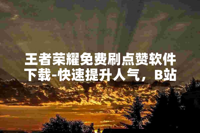 王者荣耀免费刷点赞软件下载-快速提升人气，B站业务下单平台。