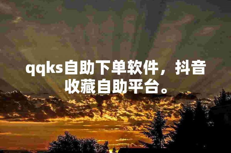 qqks自助下单软件，抖音收藏自助平台。