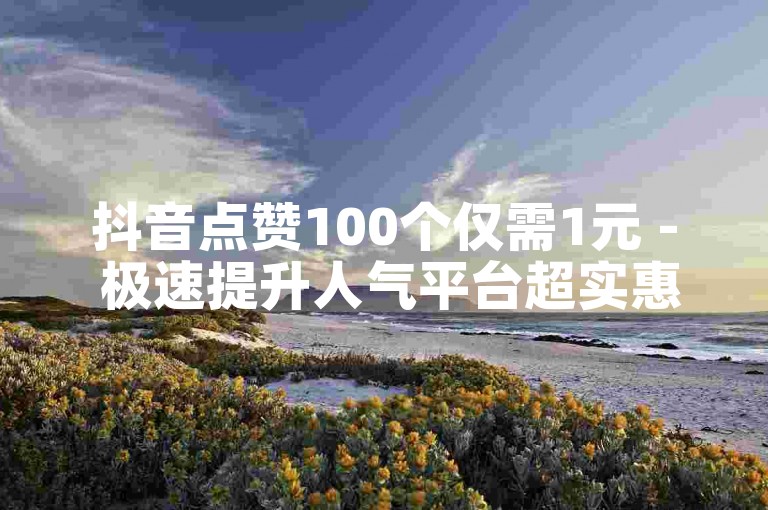 抖音点赞100个仅需1元 - 极速提升人气平台超实惠